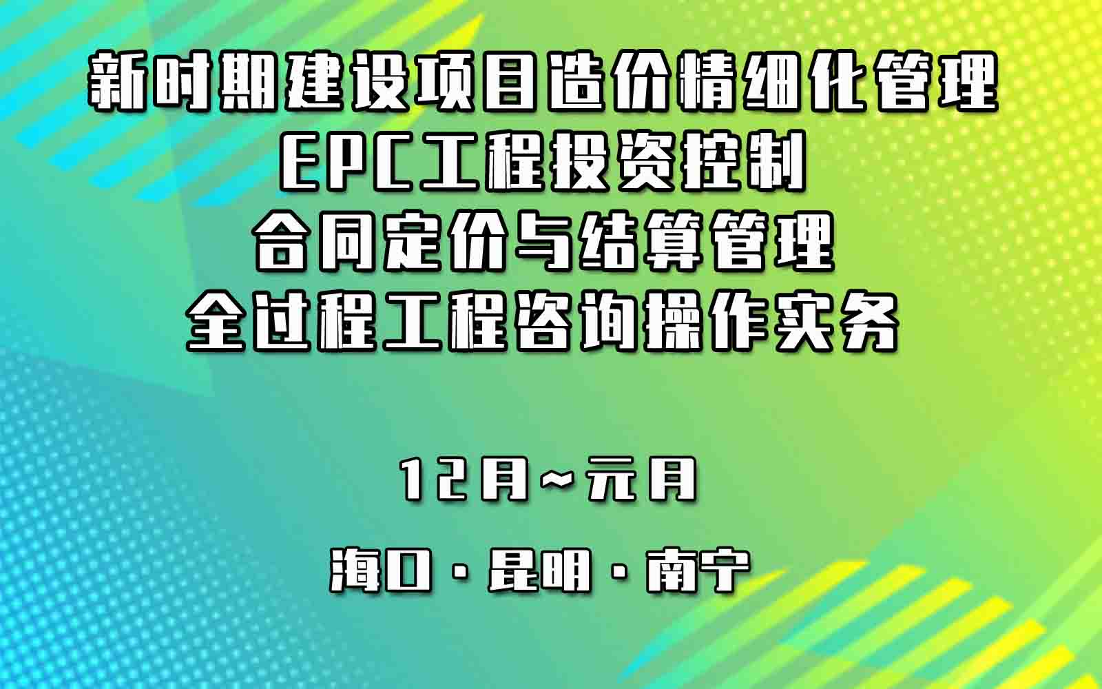 新时期建设项目造价精细化管理、EPC工程投资控制、合同定价与结算管理及全过程工程咨询操作实务专题南宁培训班